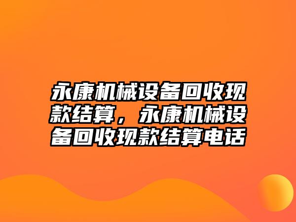 永康機械設(shè)備回收現(xiàn)款結(jié)算，永康機械設(shè)備回收現(xiàn)款結(jié)算電話