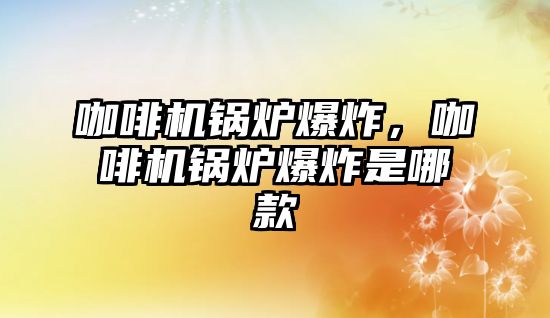 咖啡機鍋爐爆炸，咖啡機鍋爐爆炸是哪款