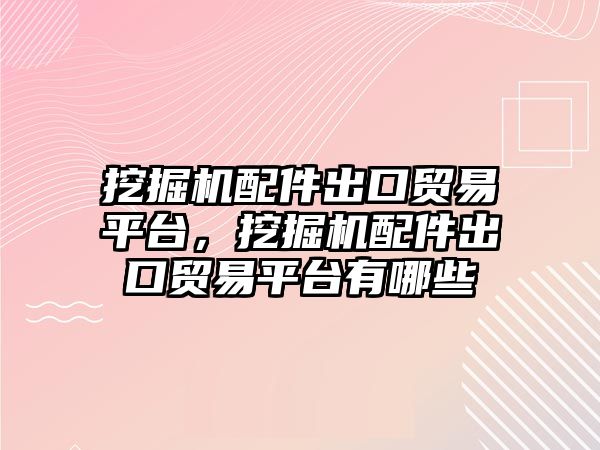 挖掘機配件出口貿(mào)易平臺，挖掘機配件出口貿(mào)易平臺有哪些