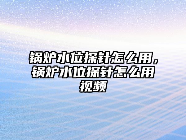 鍋爐水位探針怎么用，鍋爐水位探針怎么用視頻