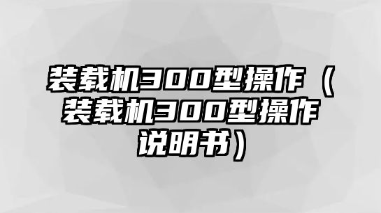 裝載機(jī)300型操作（裝載機(jī)300型操作說(shuō)明書(shū)）