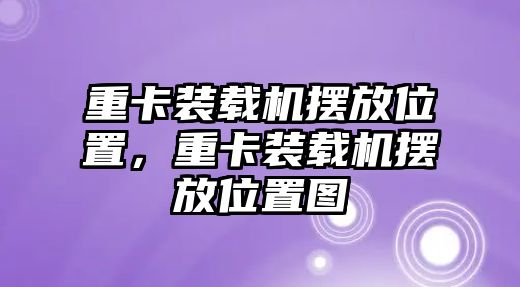 重卡裝載機擺放位置，重卡裝載機擺放位置圖