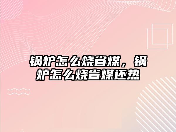 鍋爐怎么燒省煤，鍋爐怎么燒省煤還熱