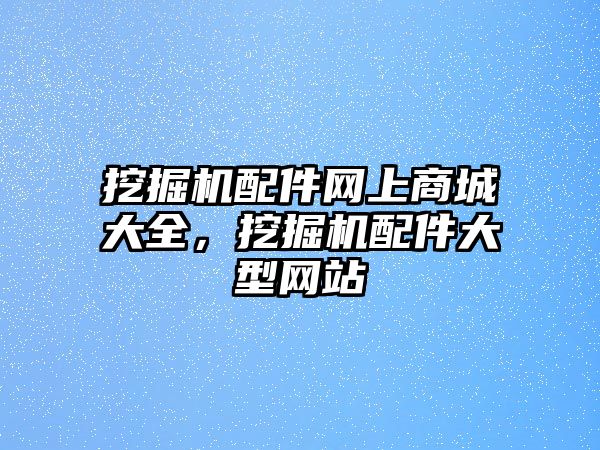 挖掘機配件網(wǎng)上商城大全，挖掘機配件大型網(wǎng)站