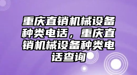 重慶直銷機械設(shè)備種類電話，重慶直銷機械設(shè)備種類電話查詢