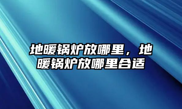 地暖鍋爐放哪里，地暖鍋爐放哪里合適