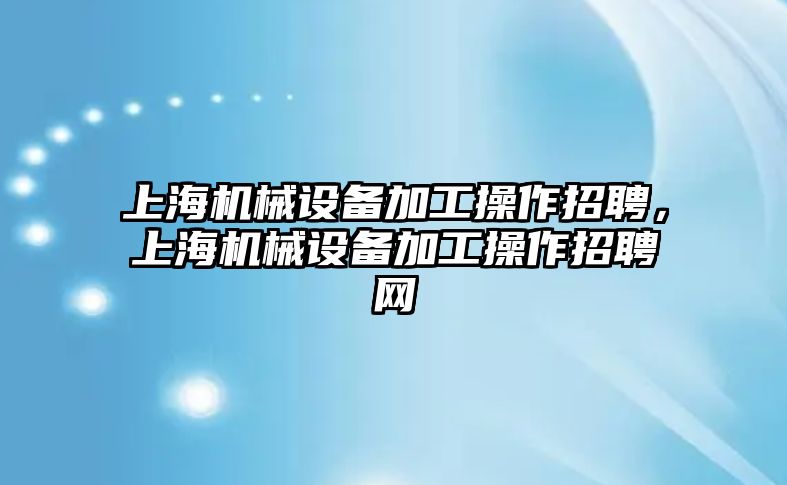 上海機械設備加工操作招聘，上海機械設備加工操作招聘網(wǎng)