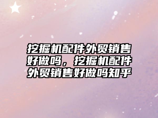 挖掘機配件外貿(mào)銷售好做嗎，挖掘機配件外貿(mào)銷售好做嗎知乎