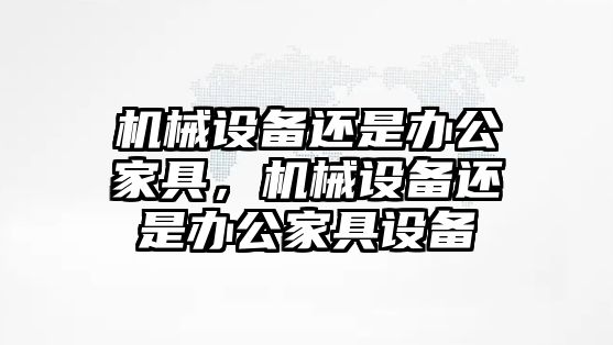 機(jī)械設(shè)備還是辦公家具，機(jī)械設(shè)備還是辦公家具設(shè)備