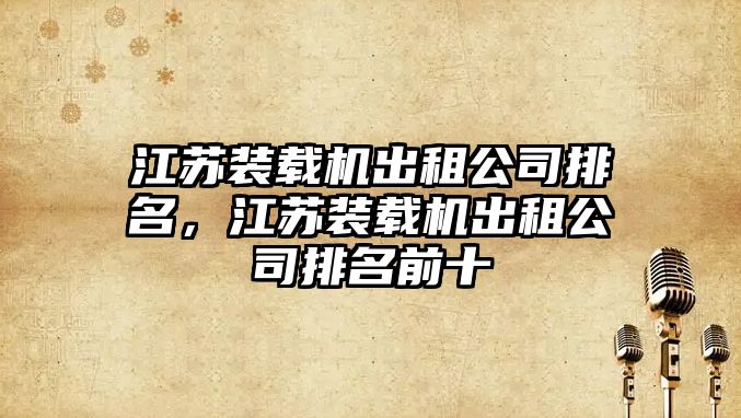 江蘇裝載機出租公司排名，江蘇裝載機出租公司排名前十