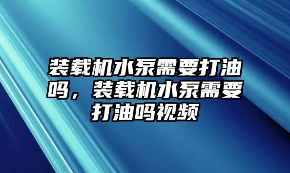 裝載機(jī)水泵需要打油嗎，裝載機(jī)水泵需要打油嗎視頻