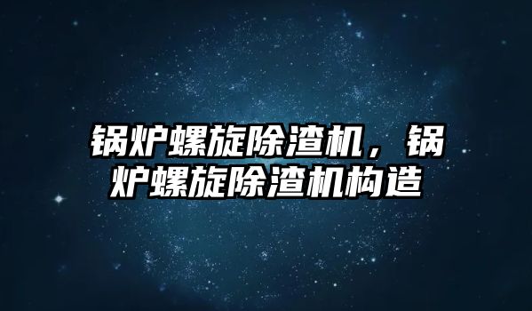 鍋爐螺旋除渣機，鍋爐螺旋除渣機構造