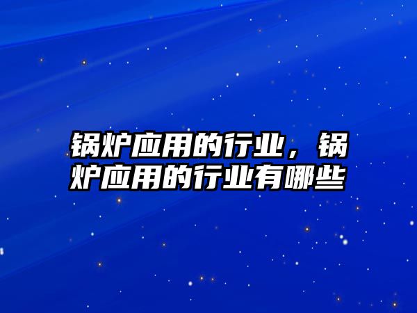 鍋爐應(yīng)用的行業(yè)，鍋爐應(yīng)用的行業(yè)有哪些