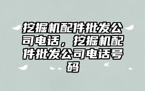 挖掘機配件批發(fā)公司電話，挖掘機配件批發(fā)公司電話號碼