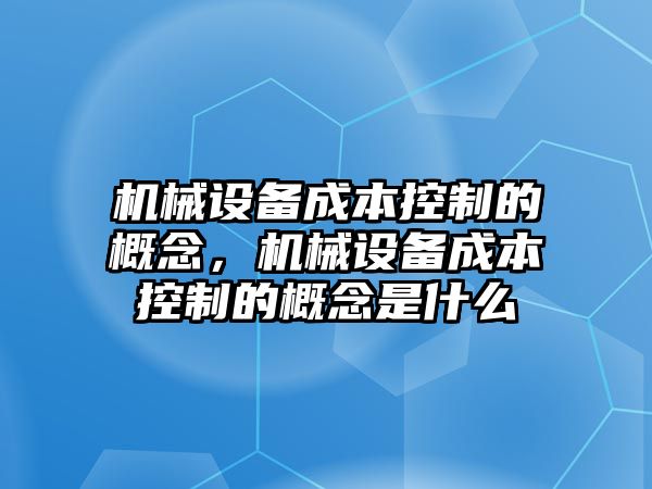 機(jī)械設(shè)備成本控制的概念，機(jī)械設(shè)備成本控制的概念是什么