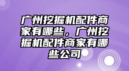 廣州挖掘機(jī)配件商家有哪些，廣州挖掘機(jī)配件商家有哪些公司