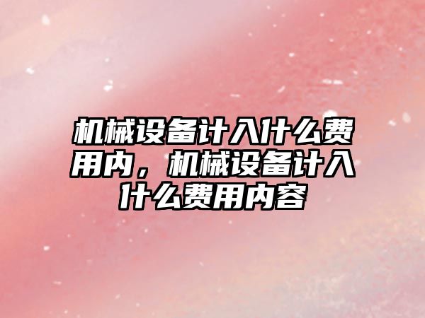 機械設(shè)備計入什么費用內(nèi)，機械設(shè)備計入什么費用內(nèi)容