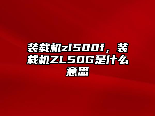 裝載機zl500f，裝載機ZL50G是什么意思