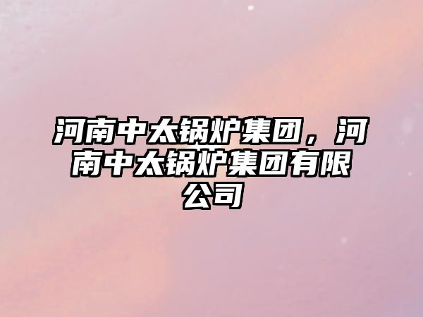 河南中太鍋爐集團，河南中太鍋爐集團有限公司