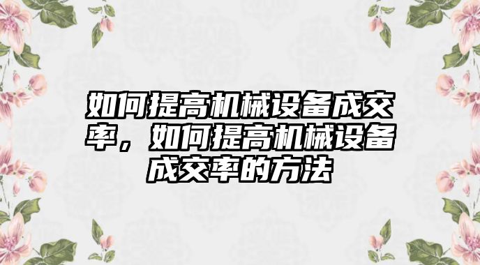 如何提高機(jī)械設(shè)備成交率，如何提高機(jī)械設(shè)備成交率的方法