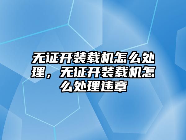 無證開裝載機(jī)怎么處理，無證開裝載機(jī)怎么處理違章