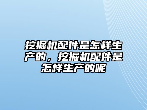 挖掘機(jī)配件是怎樣生產(chǎn)的，挖掘機(jī)配件是怎樣生產(chǎn)的呢