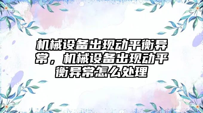 機械設備出現(xiàn)動平衡異常，機械設備出現(xiàn)動平衡異常怎么處理