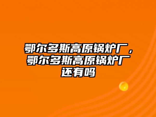 鄂爾多斯高原鍋爐廠，鄂爾多斯高原鍋爐廠還有嗎