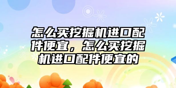 怎么買挖掘機進口配件便宜，怎么買挖掘機進口配件便宜的