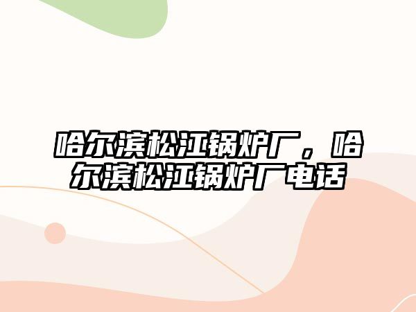 哈爾濱松江鍋爐廠，哈爾濱松江鍋爐廠電話