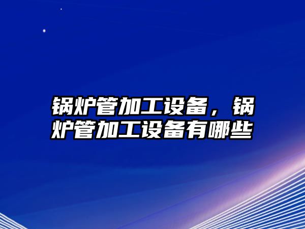 鍋爐管加工設(shè)備，鍋爐管加工設(shè)備有哪些