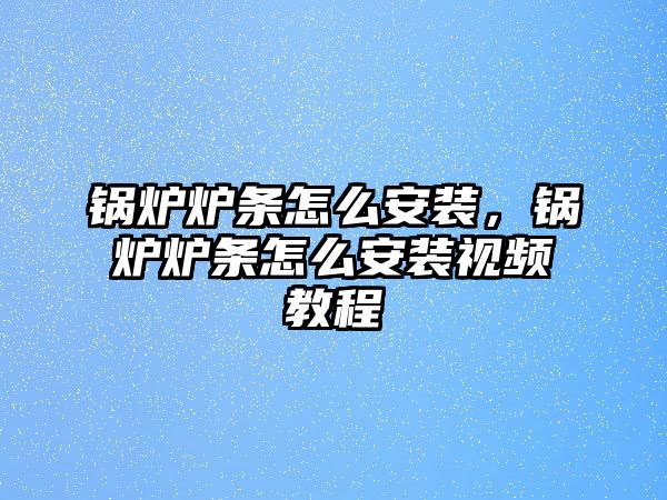 鍋爐爐條怎么安裝，鍋爐爐條怎么安裝視頻教程