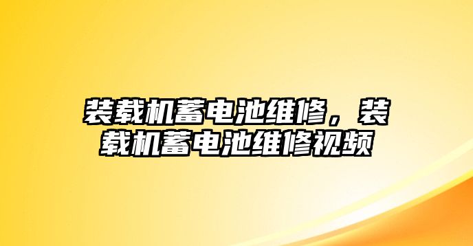 裝載機蓄電池維修，裝載機蓄電池維修視頻