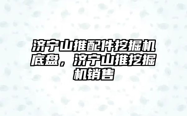 濟寧山推配件挖掘機底盤，濟寧山推挖掘機銷售