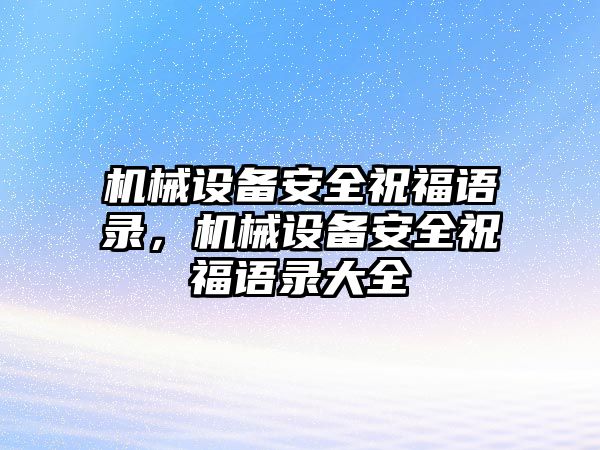 機械設(shè)備安全祝福語錄，機械設(shè)備安全祝福語錄大全