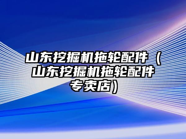 山東挖掘機(jī)拖輪配件（山東挖掘機(jī)拖輪配件專(zhuān)賣(mài)店）