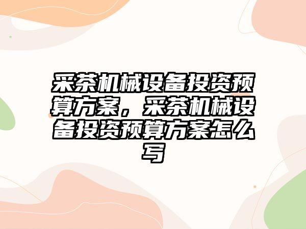 采茶機械設(shè)備投資預(yù)算方案，采茶機械設(shè)備投資預(yù)算方案怎么寫