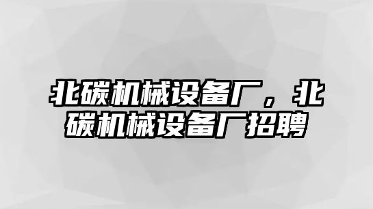 北碳機械設備廠，北碳機械設備廠招聘