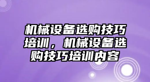 機械設備選購技巧培訓，機械設備選購技巧培訓內(nèi)容