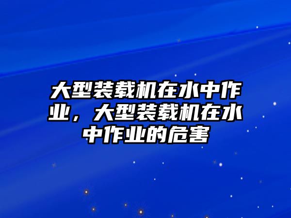 大型裝載機(jī)在水中作業(yè)，大型裝載機(jī)在水中作業(yè)的危害