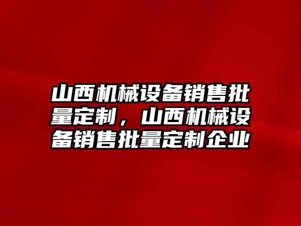 山西機(jī)械設(shè)備銷售批量定制，山西機(jī)械設(shè)備銷售批量定制企業(yè)