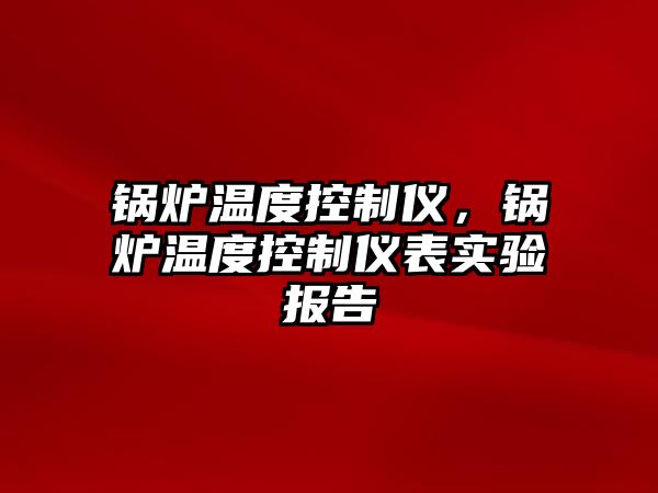 鍋爐溫度控制儀，鍋爐溫度控制儀表實驗報告