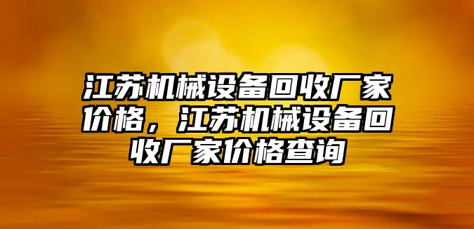 江蘇機(jī)械設(shè)備回收廠家價格，江蘇機(jī)械設(shè)備回收廠家價格查詢