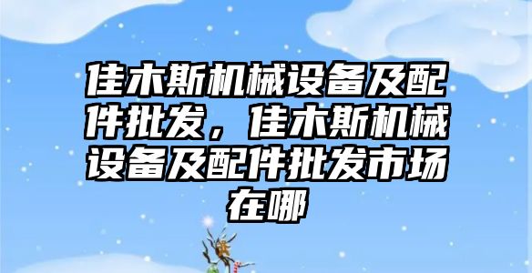 佳木斯機械設備及配件批發(fā)，佳木斯機械設備及配件批發(fā)市場在哪