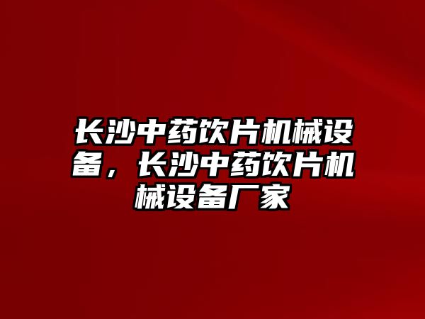 長沙中藥飲片機(jī)械設(shè)備，長沙中藥飲片機(jī)械設(shè)備廠家