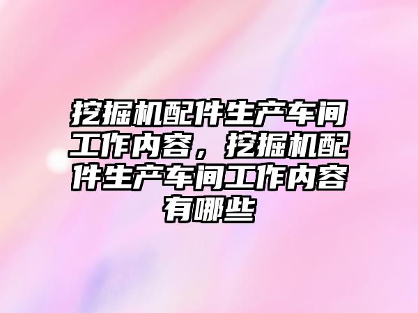 挖掘機配件生產車間工作內容，挖掘機配件生產車間工作內容有哪些