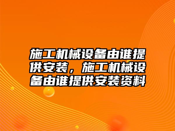 施工機(jī)械設(shè)備由誰提供安裝，施工機(jī)械設(shè)備由誰提供安裝資料