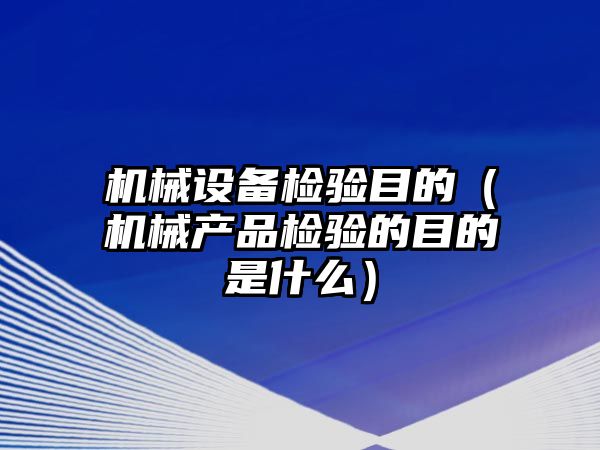 機械設(shè)備檢驗?zāi)康模C械產(chǎn)品檢驗的目的是什么）