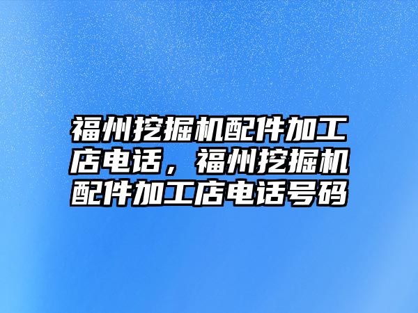 福州挖掘機配件加工店電話，福州挖掘機配件加工店電話號碼