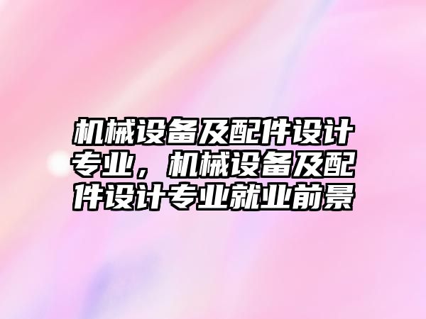 機(jī)械設(shè)備及配件設(shè)計(jì)專業(yè)，機(jī)械設(shè)備及配件設(shè)計(jì)專業(yè)就業(yè)前景